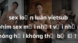 sex loạn luân vietsub Xem ngay phim sex mới nhất với những cảnh nóng hổi không thể bỏ lỡ! Cơ hội tận hưởng những khoảnh khắc đầy kích thích ngay hôm nay!
