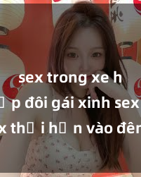 sex trong xe hơi Cặp đôi gái xinh sex thổi hồn vào đêm muộn
