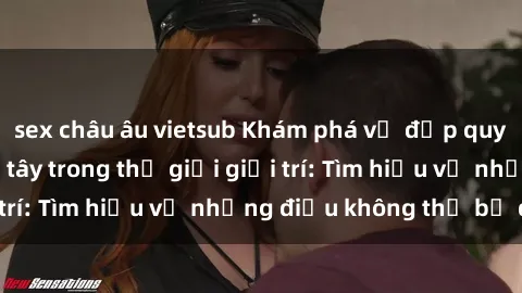 sex châu âu vietsub Khám phá vẻ đẹp quyến rũ của sex gái tây trong thế giới giải trí: Tìm hiểu về những điều không thể bỏ qua