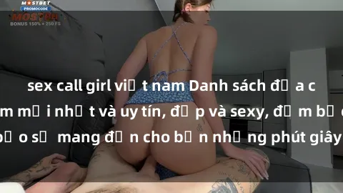 sex call girl việt nam Danh sách địa chỉ gái gọi Việt Nam mới nhất và uy tín, đẹp và sexy, đảm bảo sẽ mang đến cho bạn những phút giây thú vị và đáng nhớ.
