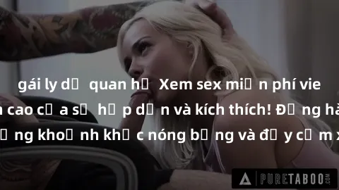 gái ly dị quan hệ Xem sex miễn phí vietsub tại đây: Đỉnh cao của sự hấp dẫn và kích thích! Đồng hành cùng những khoảnh khắc nóng bỏng và đầy cảm xúc chỉ với sex miễn phí vietsub!