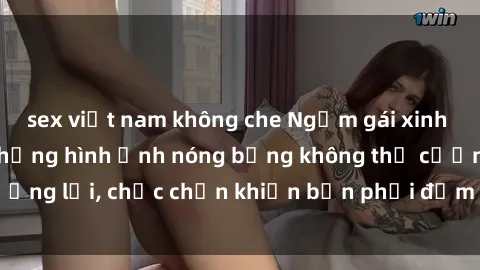 sex việt nam không che Ngắm gái xinh sex lên đỉnh với những hình ảnh nóng bỏng không thể cưỡng lại, chắc chắn khiến bạn phải đắm đuối và xao xuyến!