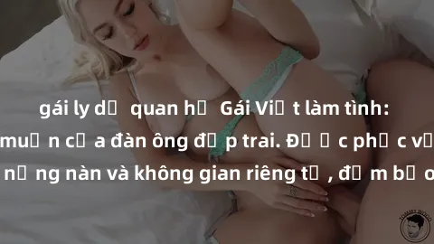 gái ly dị quan hệ Gái Việt làm tình: Thỏa mãn mọi ham muốn của đàn ông đẹp trai. Được phục vụ ngọt ngào, nồng nàn và không gian riêng tư, đảm bảo đem lại trải nghiệm đáng nhớ.
