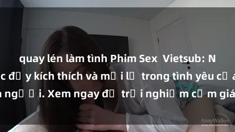 quay lén làm tình Phim Sex  Vietsub: Những khoảnh khắc đầy kích thích và mới lạ trong tình yêu của người. Xem ngay để trải nghiệm cảm giác mới lạ và say đắm!