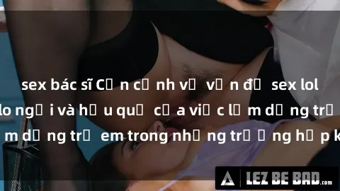 sex bác sĩ Cận cảnh về vấn đề sex loli ở Việt Nam: Sự lo ngại và hậu quả của việc lạm dụng trẻ em trong những trường hợp khiếm nhã.
