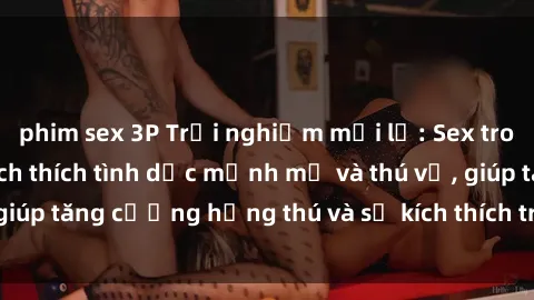 phim sex 3P Trải nghiệm mới lạ: Sex trong xe hơi – Cách kích thích tình dục mạnh mẽ và thú vị, giúp tăng cường hứng thú và sự kích thích trong mối quan hệ.