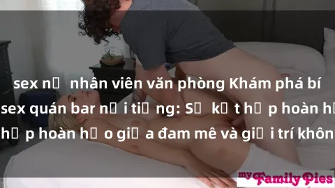 sex nữ nhân viên văn phòng Khám phá bí mật đằng sau các sex quán bar nổi tiếng: Sự kết hợp hoàn hảo giữa đam mê và giải trí không giới hạn.