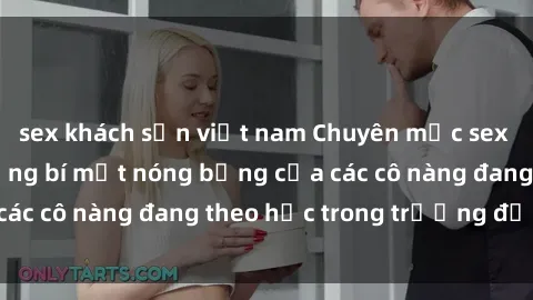 sex khách sạn việt nam Chuyên mục sex gái sinh viên: Những bí mật nóng bỏng của các cô nàng đang theo học trong trường đại học