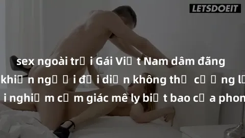 sex ngoài trời Gái Việt Nam dâm đãng làm tình say đắm, khiến người đối diện không thể cưỡng lại được. Hãy trải nghiệm cảm giác mê ly biết bao của phong cách yêu đương đậm chất dân tộc!