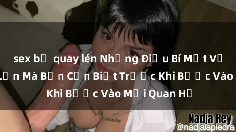 sex bị quay lén Những Điều Bí Mật Về Sex Người Lớn Mà Bạn Cần Biết Trước Khi Bước Vào Mối Quan Hệ