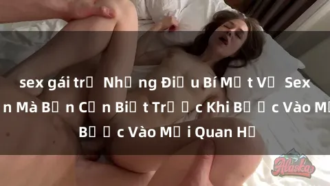 sex gái trẻ Những Điều Bí Mật Về Sex Người Lớn Mà Bạn Cần Biết Trước Khi Bước Vào Mối Quan Hệ