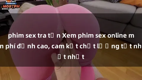 phim sex tra tấn Xem phim sex online miễn phí đỉnh cao, cam kết chất lượng tốt nhất