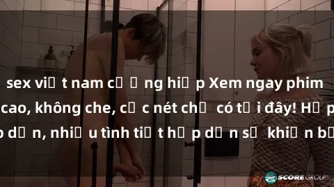 sex việt nam cưỡng hiếp Xem ngay phim sex full HD đỉnh cao, không che, cực nét chỉ có tại đây! Hấp dẫn, nhiều tình tiết hấp dẫn sẽ khiến bạn thỏa mãn đắm say.