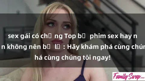 sex gái có chồng Top bộ phim sex hay nhất mà bạn không nên bỏ lỡ: Hãy khám phá cùng chúng tôi ngay!