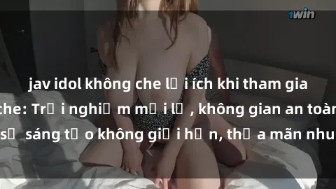 jav idol không che lợi ích khi tham gia sex online không che: Trải nghiệm mới lạ, không gian an toàn, sự sáng tạo không giới hạn, thỏa mãn nhu cầu tình dục của bạn.