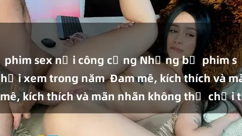phim sex nơi công cộng Những bộ phim sex jav đỉnh cao phải xem trong năm  Đam mê, kích thích và mãn nhãn không thể chối từ!