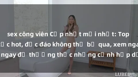 sex công viên Cập nhật mới nhất: Top phim JAV Vietsub cực hot, độc đáo không thể bỏ qua, xem ngay để thưởng thức những cảnh hấp dẫn và đầy kích thích!