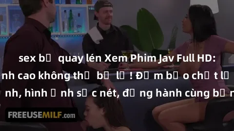 sex bị quay lén Xem Phim Jav Full HD: Những bộ phim đỉnh cao không thể bỏ lỡ! Đảm bảo chất lượng ổn định, hình ảnh sắc nét, đồng hành cùng bạn trong những giây phút thư giãn!