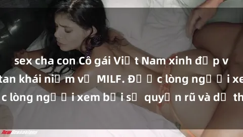 sex cha con Cô gái Việt Nam xinh đẹp và gợi cảm làm xoá tan khái niệm về MILF. Được lòng người xem bởi sự quyến rũ và dễ thương.