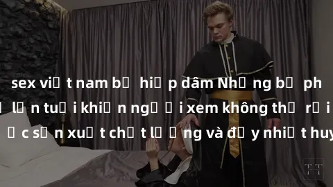 sex việt nam bị hiếp dâm Những bộ phim sex của phụ nữ lớn tuổi khiến người xem không thể rời mắt. Được sản xuất chất lượng và đầy nhiệt huyết, đáng xem và trải nghiệm.