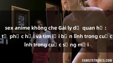 sex anime không che Gái ly dị quan hệ: Hành trình tự phục hồi và tìm lại bản lĩnh trong cuộc sống mới