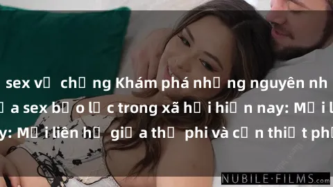 sex vợ chồng Khám phá những nguyên nhân và hậu quả của sex bạo lực trong xã hội hiện nay: Mối liên hệ giữa thị phi và cần thiết phải ngăn chặn.