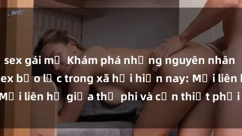 sex gái mỹ Khám phá những nguyên nhân và hậu quả của sex bạo lực trong xã hội hiện nay: Mối liên hệ giữa thị phi và cần thiết phải ngăn chặn.