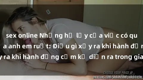 sex online Những hệ lụy của việc có quan hệ tình dục giữa anh em ruột: Điều gì xảy ra khi hành động cấm kỵ diễn ra trong gia đình?