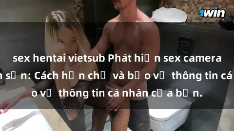 sex hentai vietsub Phát hiện sex camera ẩn trong khách sạn: Cách hạn chế và bảo vệ thông tin cá nhân của bạn.