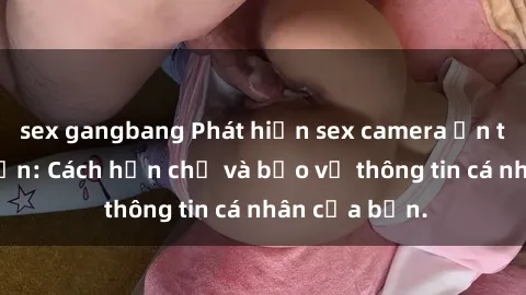 sex gangbang Phát hiện sex camera ẩn trong khách sạn: Cách hạn chế và bảo vệ thông tin cá nhân của bạn.