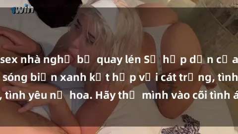 sex nhà nghỉ bị quay lén Sự hấp dẫn của sex bãi biển: Khi sóng biển xanh kết hợp với cát trắng, tình yêu nở hoa. Hãy thả mình vào cõi tình ái giữa sóng biển!