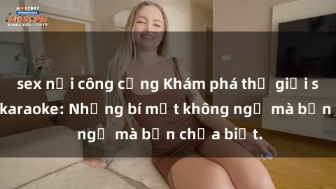 sex nơi công cộng Khám phá thế giới sex ở quán karaoke: Những bí mật không ngờ mà bạn chưa biết.