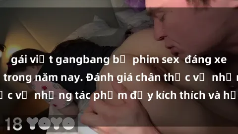 gái việt gangbang bộ phim sex  đáng xem không thể bỏ lỡ trong năm nay. Đánh giá chân thực về những tác phẩm đầy kích thích và hấp dẫn này.