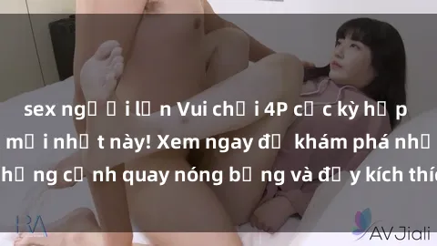 sex người lớn Vui chơi 4P cực kỳ hấp dẫn trong phim sex mới nhất này! Xem ngay để khám phá những cảnh quay nóng bỏng và đầy kích thích của bộ phim này!
