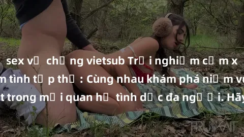 sex vợ chồng vietsub Trải nghiệm cảm xúc mới mẻ với làm tình tập thể: Cùng nhau khám phá niềm vui và sự mãnh liệt trong mối quan hệ tình dục đa người. Hãy thử ngay để biết cảm giác thú vị này!