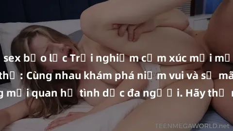 sex bạo lực Trải nghiệm cảm xúc mới mẻ với làm tình tập thể: Cùng nhau khám phá niềm vui và sự mãnh liệt trong mối quan hệ tình dục đa người. Hãy thử ngay để biết cảm giác thú vị này!