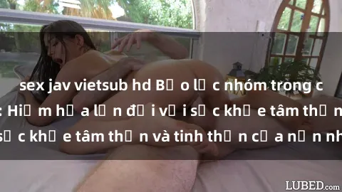 sex jav vietsub hd Bạo lực nhóm trong các hành vi tình dục: Hiểm họa lớn đối với sức khỏe tâm thần và tinh thần của nạn nhân.