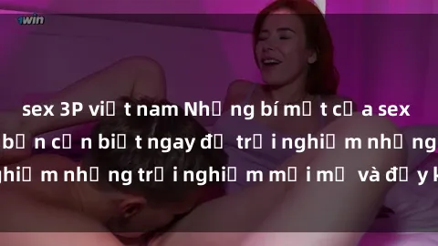 sex 3P việt nam Những bí mật của sex nhóm không che mà bạn cần biết ngay để trải nghiệm những trải nghiệm mới mẻ và đầy kích thích.