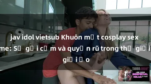 jav idol vietsub Khuôn mặt cosplay sex anime: Sự gợi cảm và quyến rũ trong thế giới ảo
