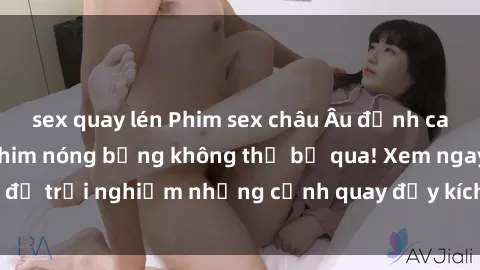 sex quay lén Phim sex châu Âu đỉnh cao: Top những bộ phim nóng bỏng không thể bỏ qua! Xem ngay để trải nghiệm những cảnh quay đầy kích thích và cuồng nhiệt.