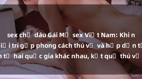 sex chị dâu Gái Mỹ sex Việt Nam: Khi nền công nghiệp giải trí gặp phong cách thú vị và hấp dẫn từ hai quốc gia khác nhau, kết quả thú vị không thể bỏ qua.