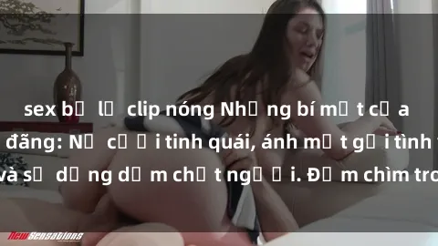 sex bị lộ clip nóng Những bí mật của gái Việt Nam dâm đãng: Nụ cười tinh quái, ánh mắt gợi tình và sự dụng dẫm chết người. Đắm chìm trong vòng xoay đam mê!