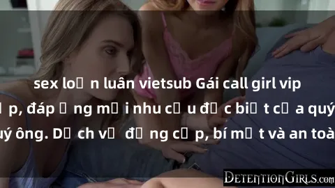 sex loạn luân vietsub Gái call girl vip tư vấn chuyên nghiệp, đáp ứng mọi nhu cầu đặc biệt của quý ông. Dịch vụ đẳng cấp, bí mật và an toàn, hãy tìm hiểu ngay!