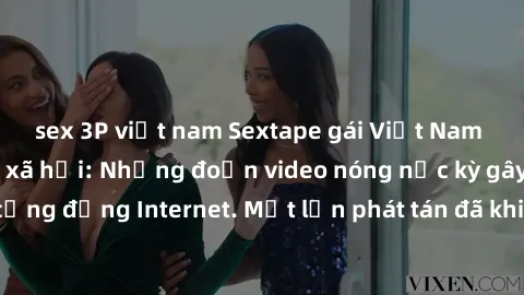 sex 3P việt nam Sextape gái Việt Nam gây sốt trên mạng xã hội: Những đoạn video nóng nực kỳ gây chấn động cộng đồng Internet. Một lần phát tán đã khiến người xem không thể rời mắt.