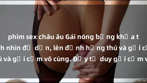 phim sex châu âu Gái nóng bỏng khỏa thân khiến mọi ánh nhìn đổ dồn, lên đỉnh hứng thú và gợi cảm vô cùng. Đầy tư duy gợi cảm và quyến rũ.