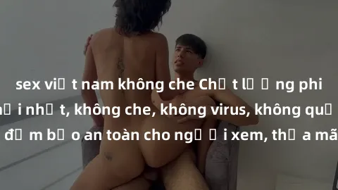 sex việt nam không che Chất lượng phim sex cập nhật mới nhất, không che, không virus, không quảng cáo, đảm bảo an toàn cho người xem, thỏa mãn nhu cầu tình dục của bạn.