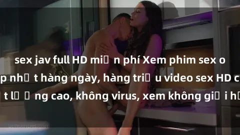 sex jav full HD miễn phí Xem phim sex online miễn phí, cập nhật hàng ngày, hàng triệu video sex HD chất lượng cao, không virus, xem không giới hạn, hoàn toàn miễn phí.