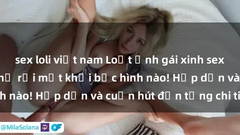 sex loli việt nam Loạt ảnh gái xinh sex nóng bỏng, không thể rời mắt khỏi bức hình nào! Hấp dẫn và cuốn hút đến từng chi tiết.