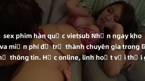 sex phim hàn quốc vietsub Nhận ngay khoá học lập trình Java miễn phí để trở thành chuyên gia trong lĩnh vực công nghệ thông tin. Học online, linh hoạt với thời gian, không giới hạn địa điểm. Đăng ký n