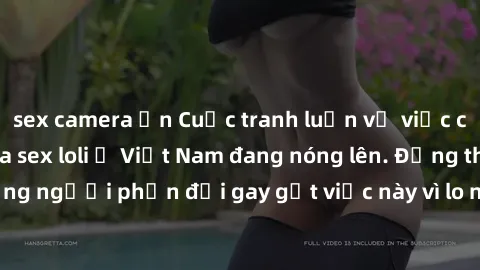 sex camera ẩn Cuộc tranh luận về việc có nên hợp pháp hóa sex loli ở Việt Nam đang nóng lên. Đồng thời, cũng có những người phản đối gay gắt việc này vì lo ngại về tác động tiêu cực lên trẻ em và xã h